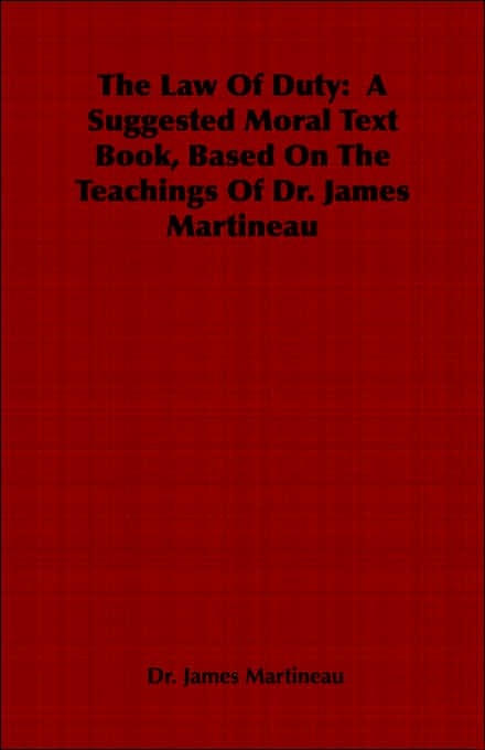 The Law Of Duty: A Suggested Moral Text Book, Based On The Teachings Of Dr. James Martineau