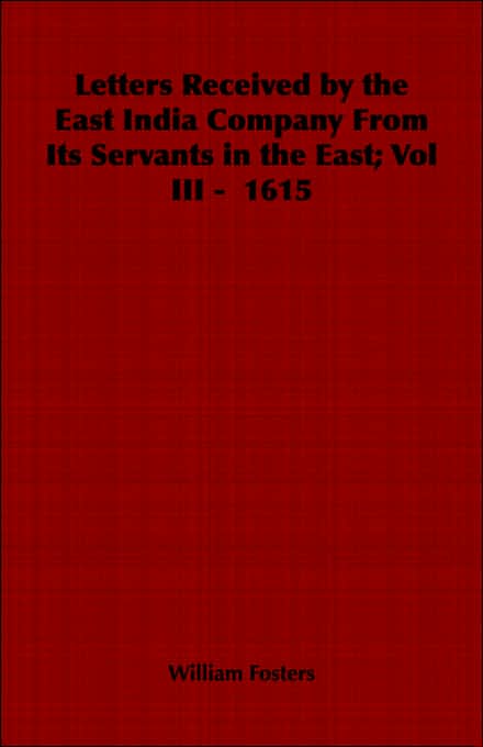 Letters Received By The East India Company From Its Servants In The East; Vol Iii - 1615