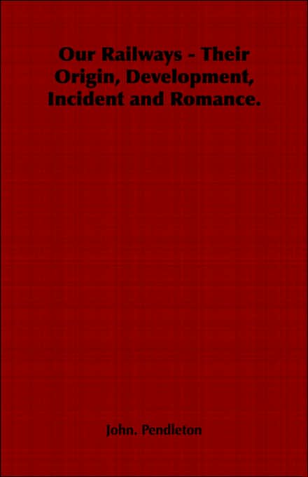 Our Railways - Their Origin, Development, Incident And Romance.