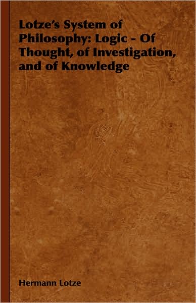 Lotze's System Of Philosophy: Logic - Of Thought, Of Investigation, And Of Knowledge