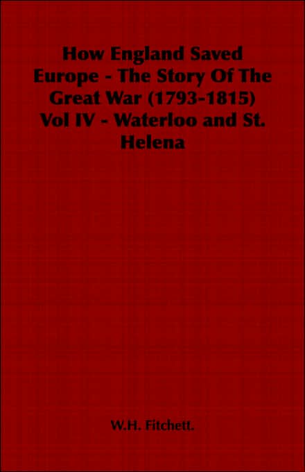 How England Saved Europe - The Story Of The Great War (1793-1815) Vol IV - Waterloo and St. Helena