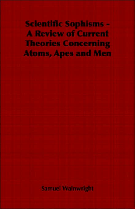 Scientific Sophisms - A Review Of Current Theories Concerning Atoms, Apes And Men