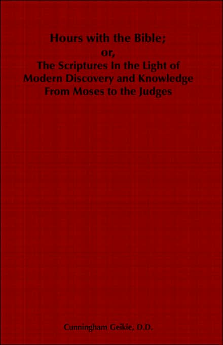 Hours with the Bible: From Moses to the Judges; or, The Scriptures In the Light of Modern Discovery and Knowledge