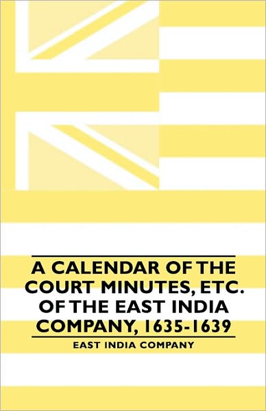 A Calendar Of The Court Minutes, Etc. Of The East India Company, 1635-1639