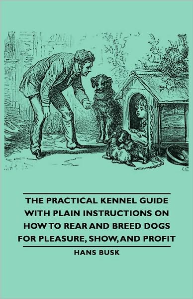 The Practical Kennel Guide With Plain Instructions On How To Rear And Breed Dogs For Pleasure, Show, And Profit