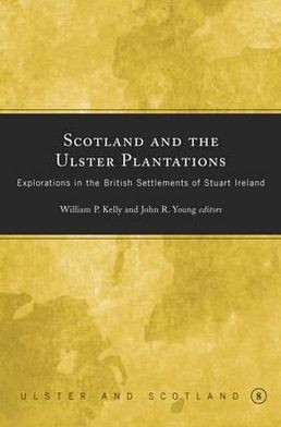 Scotland and the Ulster Plantations: Explorations in the Scottish Settlement of Ulster in Stuart Ireland