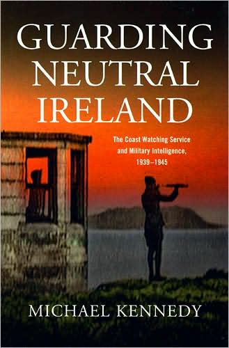 Guarding Neutral Ireland: The Coast Watching Service, Military Intelligence and Ireland's Second Word War