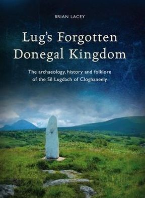 Lug's Forgotten Donegal Kingdom: The Archaeology, History and Folklore of the Sil Lugdach of Cloghaneely