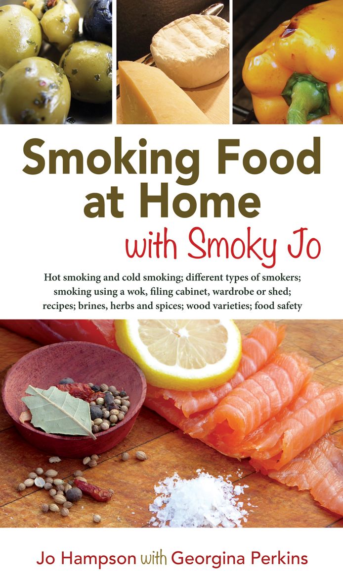 Smoking Food at Home with Smoky Jo: Hot Smoking and Cold Smoking; Different Types of Smokers; Smoking Using a Wok, Filing Cabinet, Wardrobe or Shed; Recipes; Brines, Herbs and Spices; Wood Varieties; Food Safety