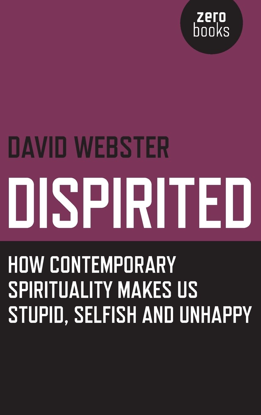 Dispirited: How Contemporary Spirituality Makes Us Stupid, Selfish and Unhappy