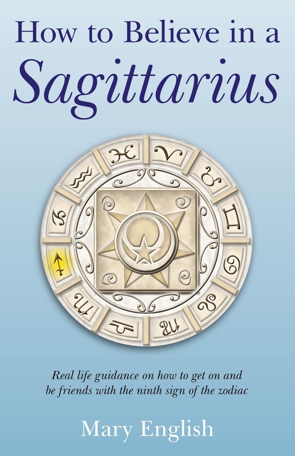 How to Believe in a Sagittarius: Real life guidance on how to get on and be friends with the ninth sign of the zodiac