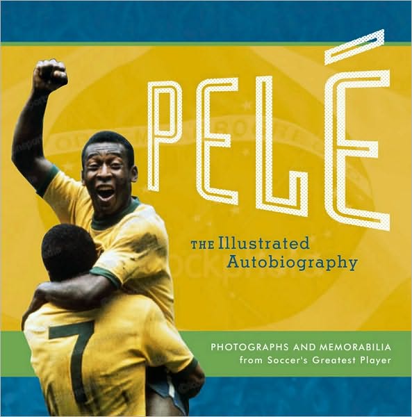 Pele: The Illustratrated Autobiography: Photographs and Memorabilia from Soccer's Greatest Player