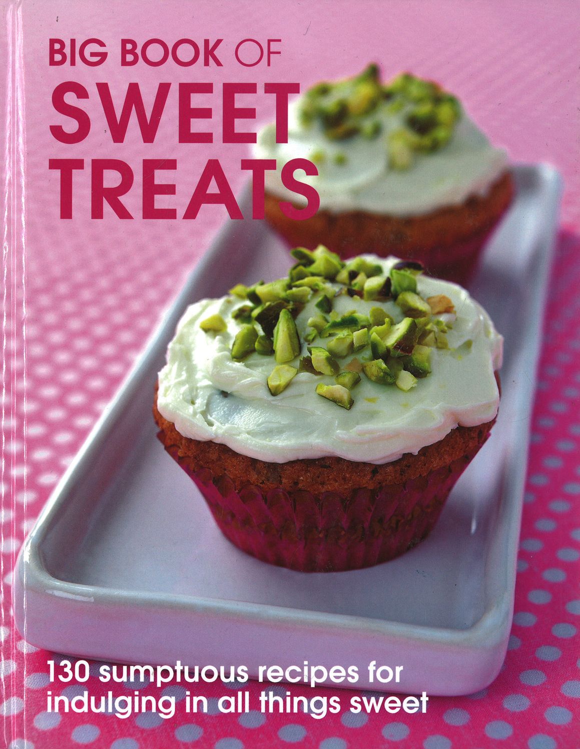 Big Book of Sweet Treats: 130 Sumptuous Recipes for Indulging in All Things Sweet