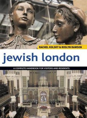 Jewish London: A Comprehensive Handbook for Visitors and Residents. Rachel Kolsky, Roslyn Rawson