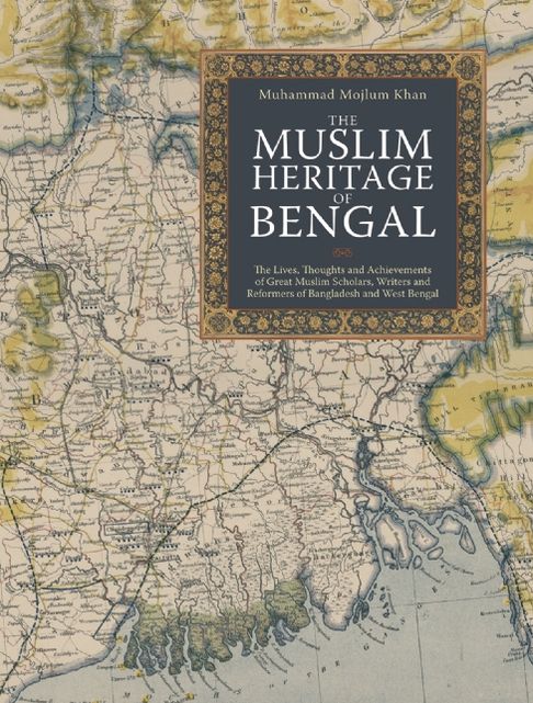 The Muslim Heritage of Bengal: The Lives, Thoughts and Achievements of Great Muslim Scholars, Writers and Reformers of Bangladesh and West Bengal