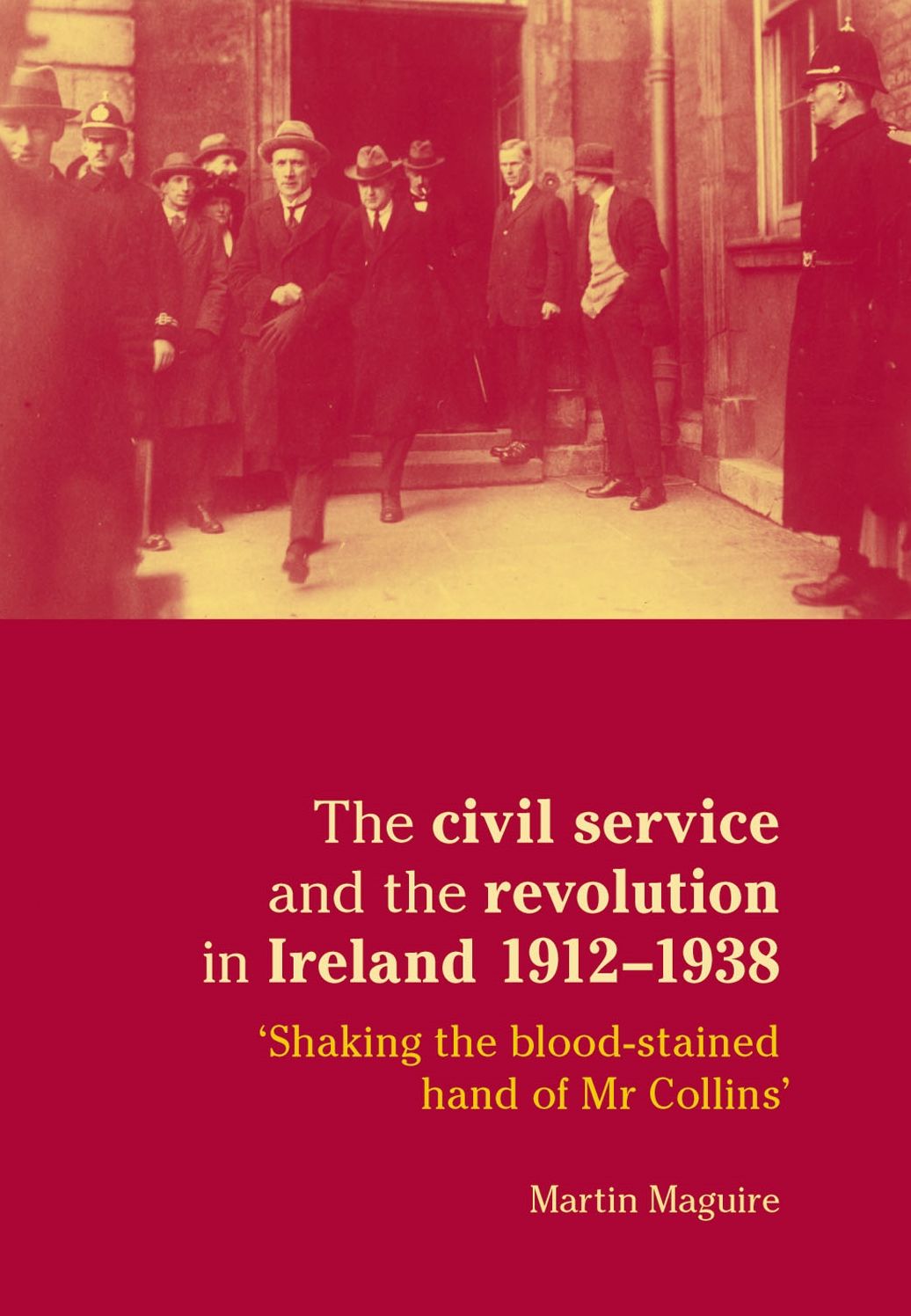 The Civil Service and the Revolution in Ireland 1912-1938: Shaking the Blood-stained Hand of Mr. Collins