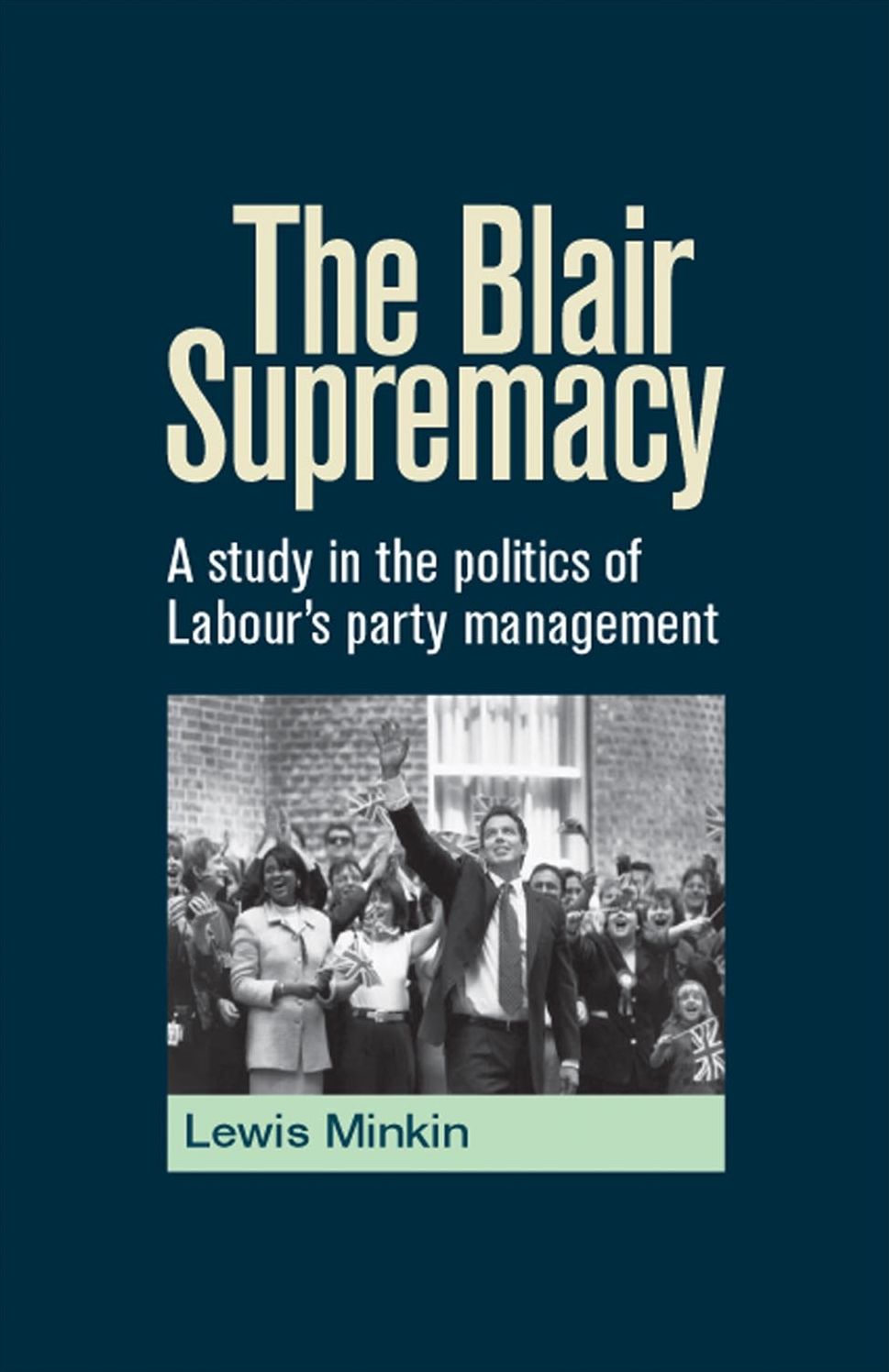 The Blair Supremacy: A study in the politics of Labour's party management
