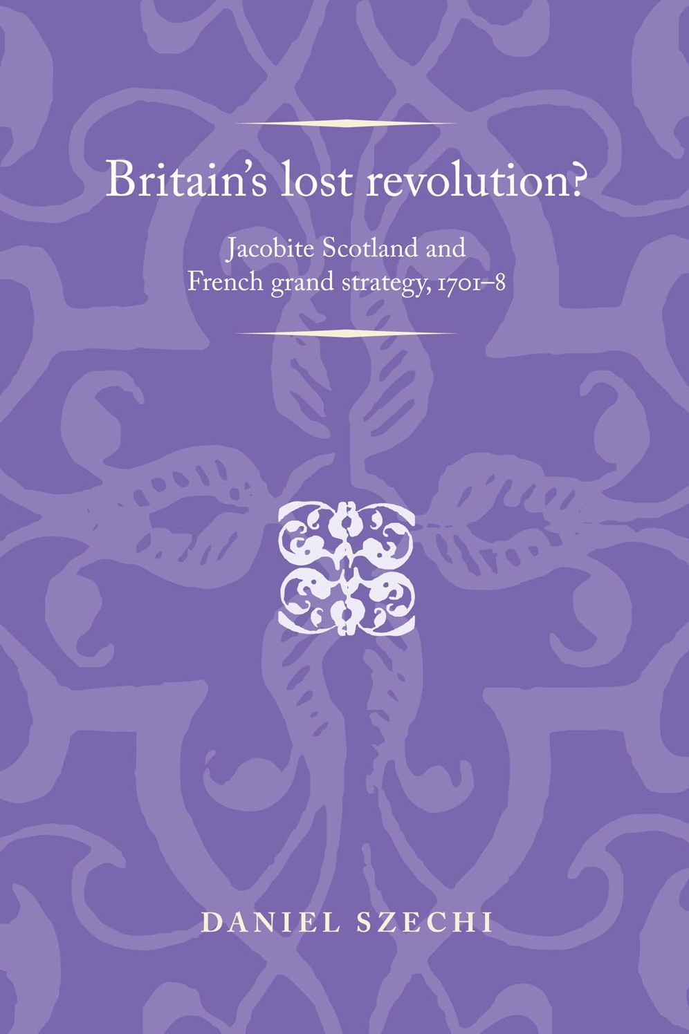 Britain's Lost Revolution?: Jacobite Scotland and French grand strategy, 1701-8