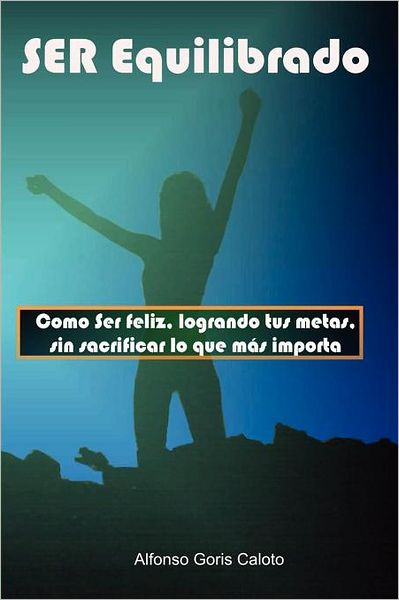 Ser Equilibrado. Como Ser Feliz, Logrando Tus Metas, Sin Sacrificar Lo Que M S Te Importa