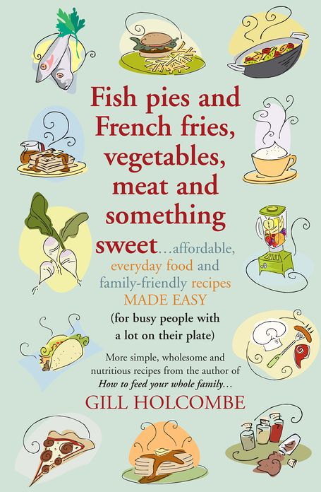 Fish pies and French fries, Vegetables, Meat and Something Sweet: Affordable, everyday food and family-friendly recipes made easy