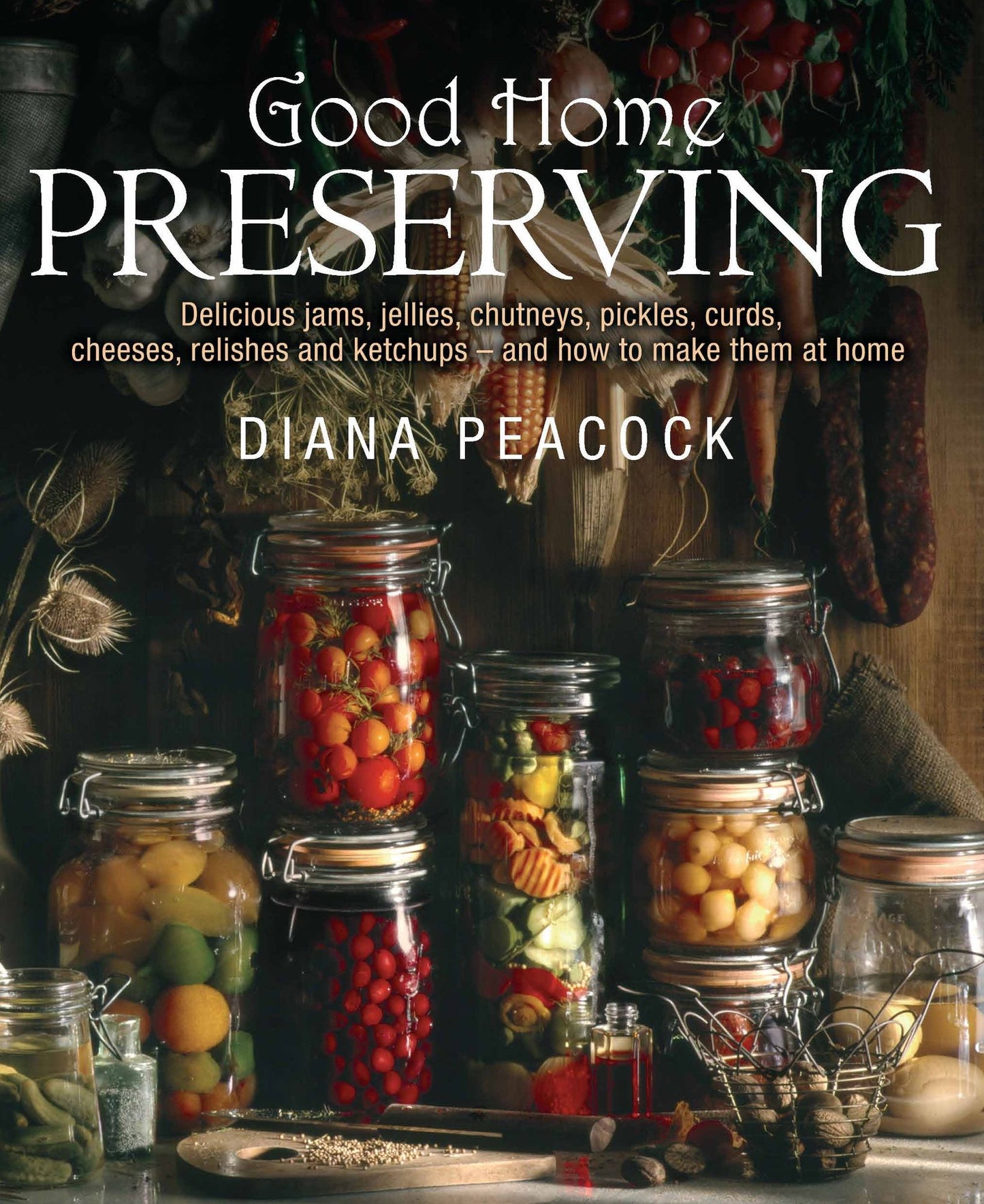 Good Home Preserving: Delicious Jams, Jellies, Chutneys, Pickles, Curds, Cheeses, Relishes and Ketchups - and How to Make Them at Home