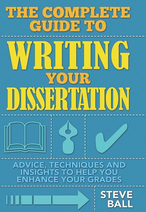 The Complete Guide To Writing Your Dissertation: Advice, techniques and insights to help you enhance your grades