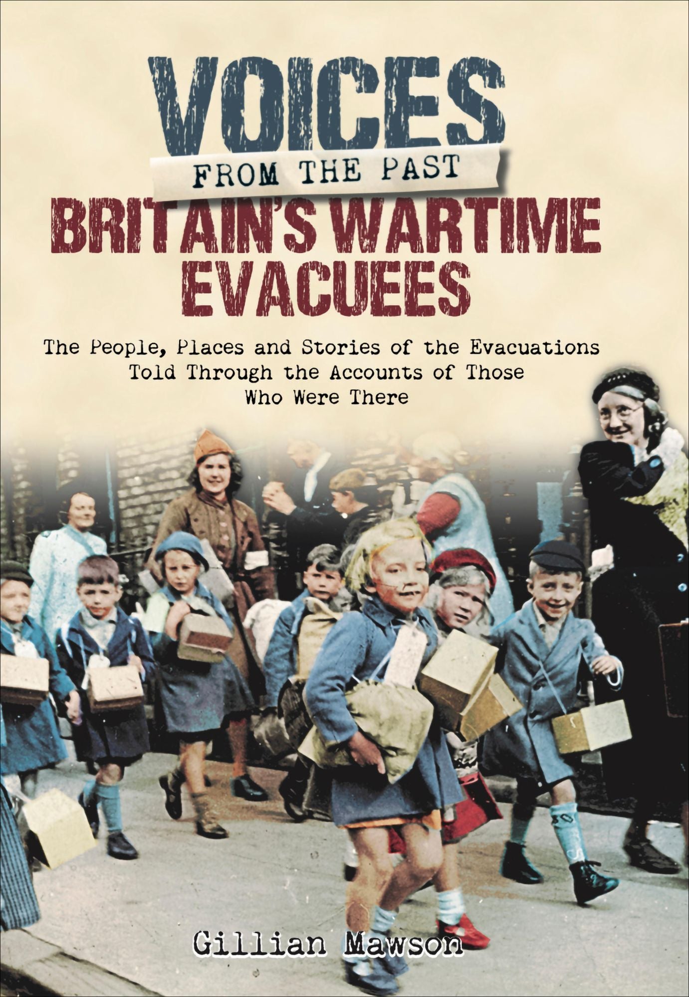 Britain's Wartime Evacuees: The People, Places and Stories of the Evacuations Told Through the Accounts of Those Who Were There