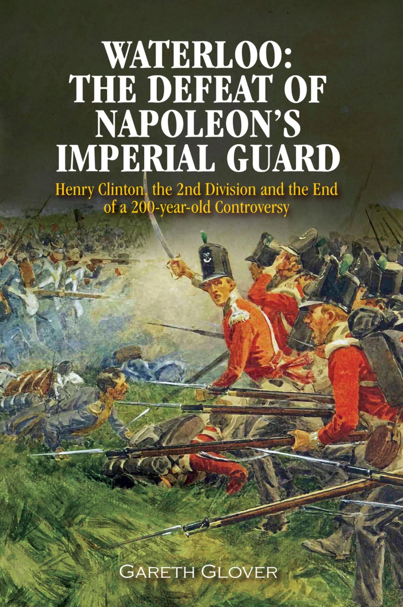 Waterloo: The Defeat of Napoleon's Imperial Guard: Henry Clinton, the 2nd Division and the End of a 200-year Old Controversy