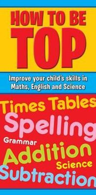 How to Be Top: Improve Your Child's Skills in Maths, English and Science.
