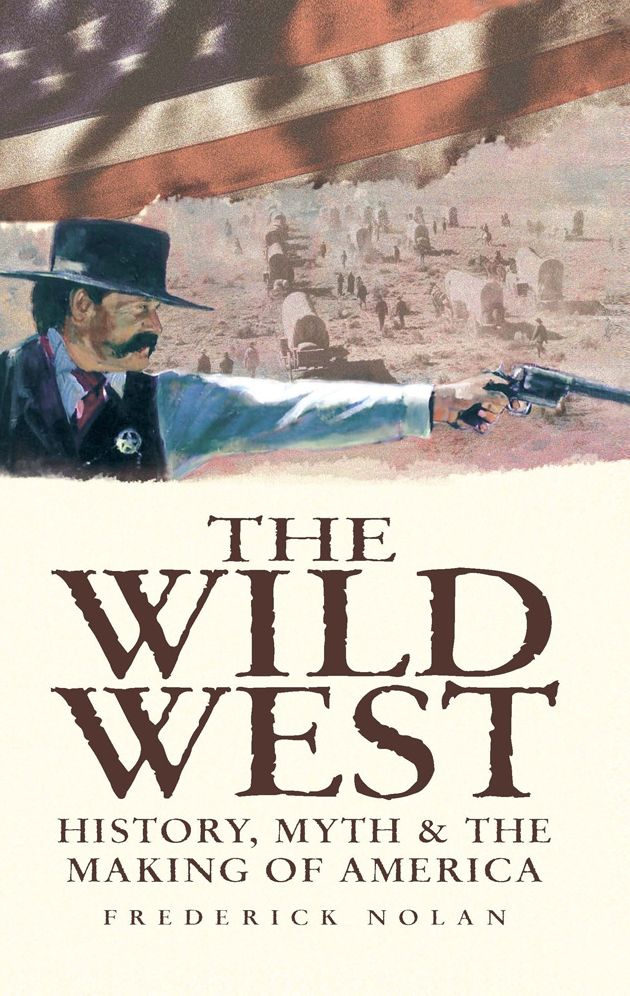 The Wild West: History, Myth & The Making of America: History, Myth & The Making of America