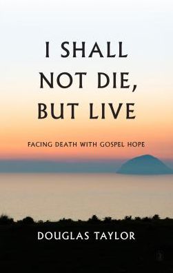 I Shall Not Die, But Live: Facing Death with Gospel Hope