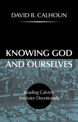 Knowing God and Ourselves: Reading Calvin's Institutes Devotionally