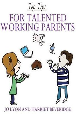 Top Tips for Talented Working Parents. by Jo Lyon, Harriet Beveridge