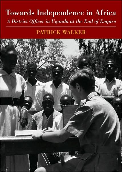 Towards Independence in Africa: A District Officer in Uganda at the End of Empire