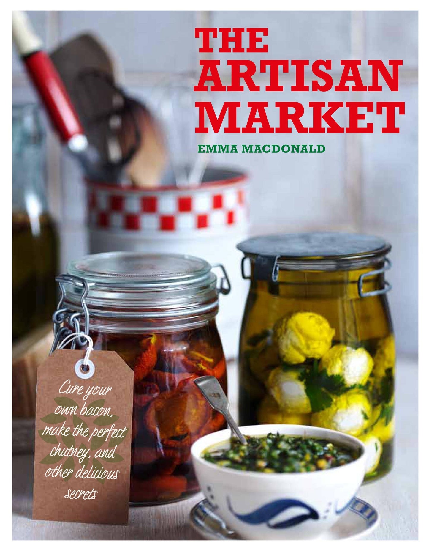 The Artisan Market: Cure your own bacon, make the perfect chutney, and other delicious secrets