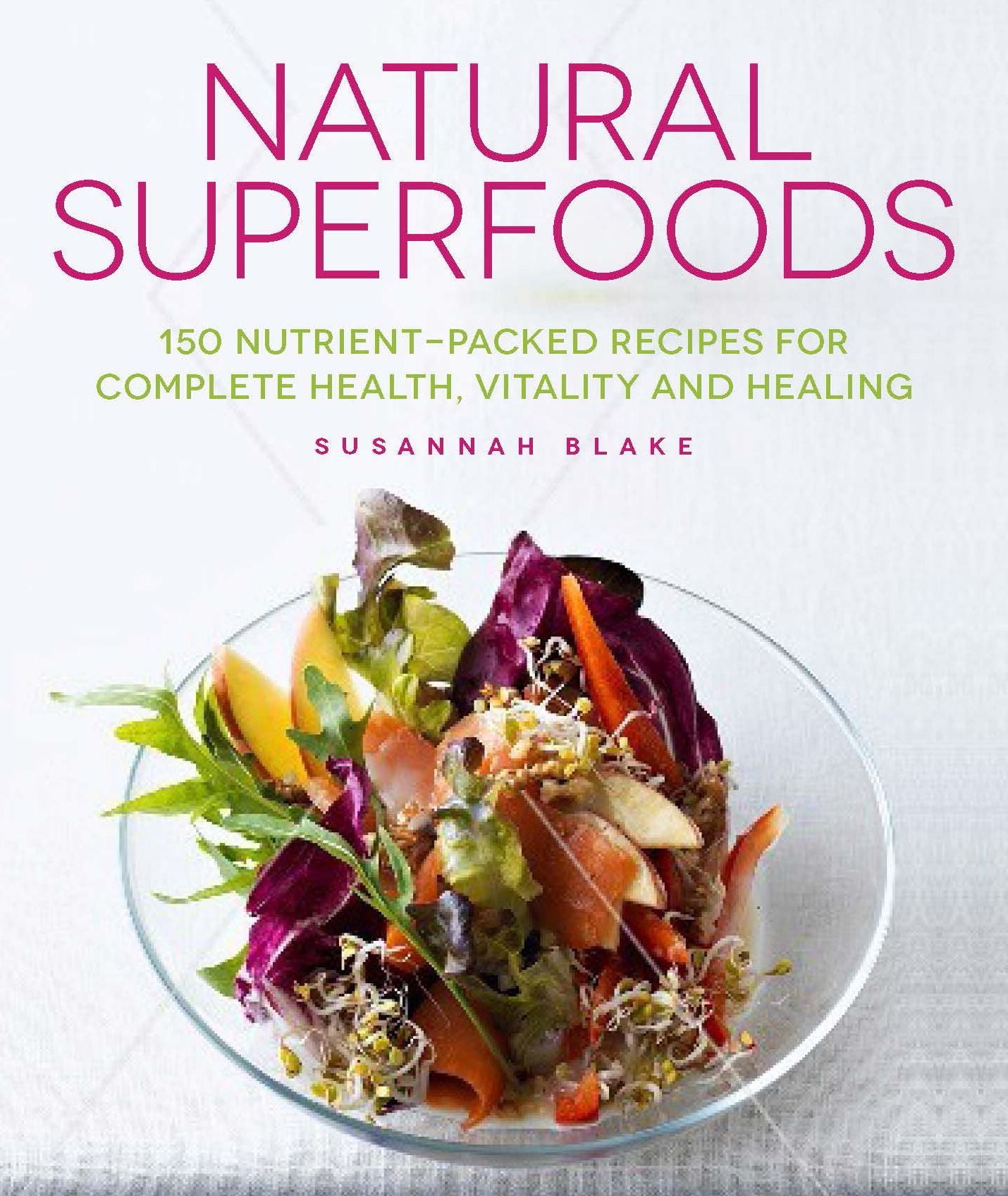Natural Superfoods: 150 Nutrient-packed Recipes for Complete Health, Vitality and Healing
