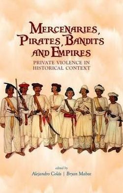 Mercenaries, Pirates, Bandits and Empires: Private Violence in Historical Context. Edited by Alejandro Cols and Bryan Mabee