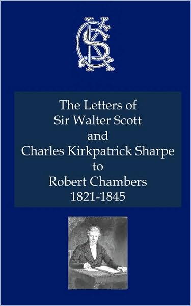 Letters Of Sir Walter Scott And Charles Kirkpatrick Sharpe To Robert Chambers 1821-1845, The