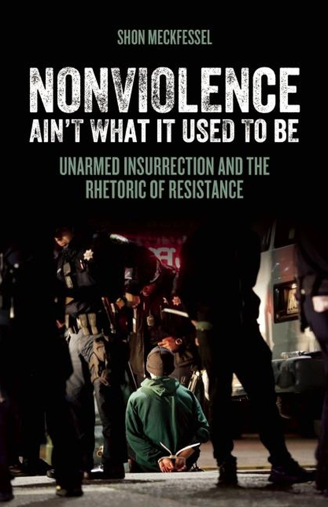 Nonviolence Ain't What It Used to Be : Unarmed Insurrection and the Rhetoric of Resistance