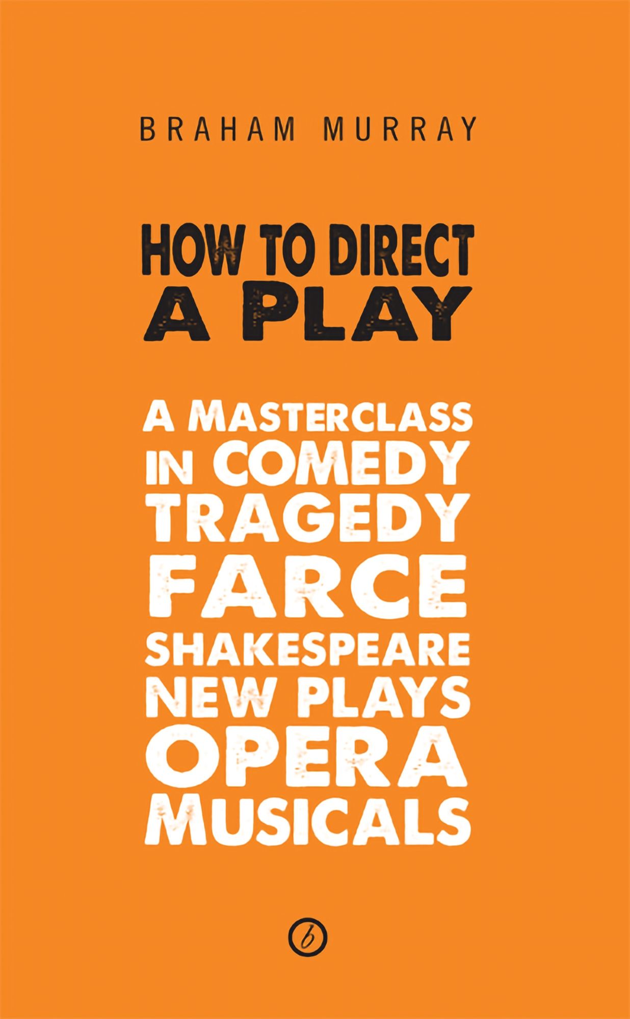 How to Direct a Play: A Masterclass in Comedy, Tragedy, Farce, Shakespeare, New Plays, Opera and Musicals: A Masterclass in Comedy, Tragedy, Farce, Shakespeare, New Plays, Opera and Musicals