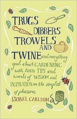 Trugs, Dibbers, Trowels and Twine: and Everything Good about Gardening with Little Tips and Words of Wisdom and Inspiration on the Simplest of Pleasures