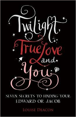 Twilight, True Love and You: Seven Secret Steps to Finding Your Edward or Jacob