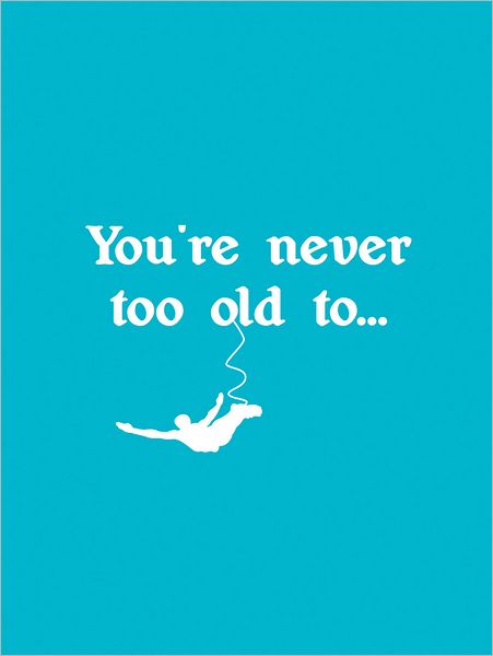 You're Never Too Old To . . .