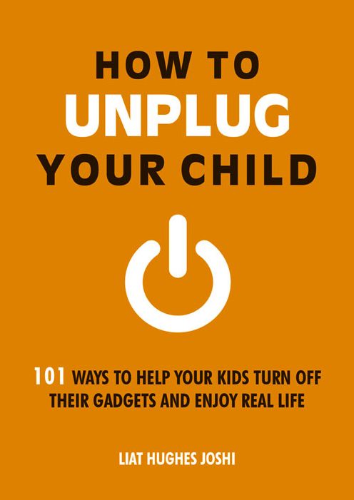 How to Unplug Your Child: 101 Ways to Help Your Kids Turn Off Their Gadgets and Enjoy Real Life