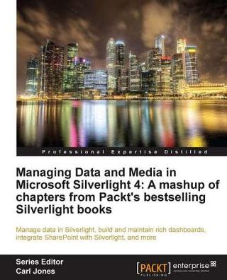 Managing Data and Media in Microsoft Silverlight 4: A mashup of chapters from Packt's bestselling Silverlight books