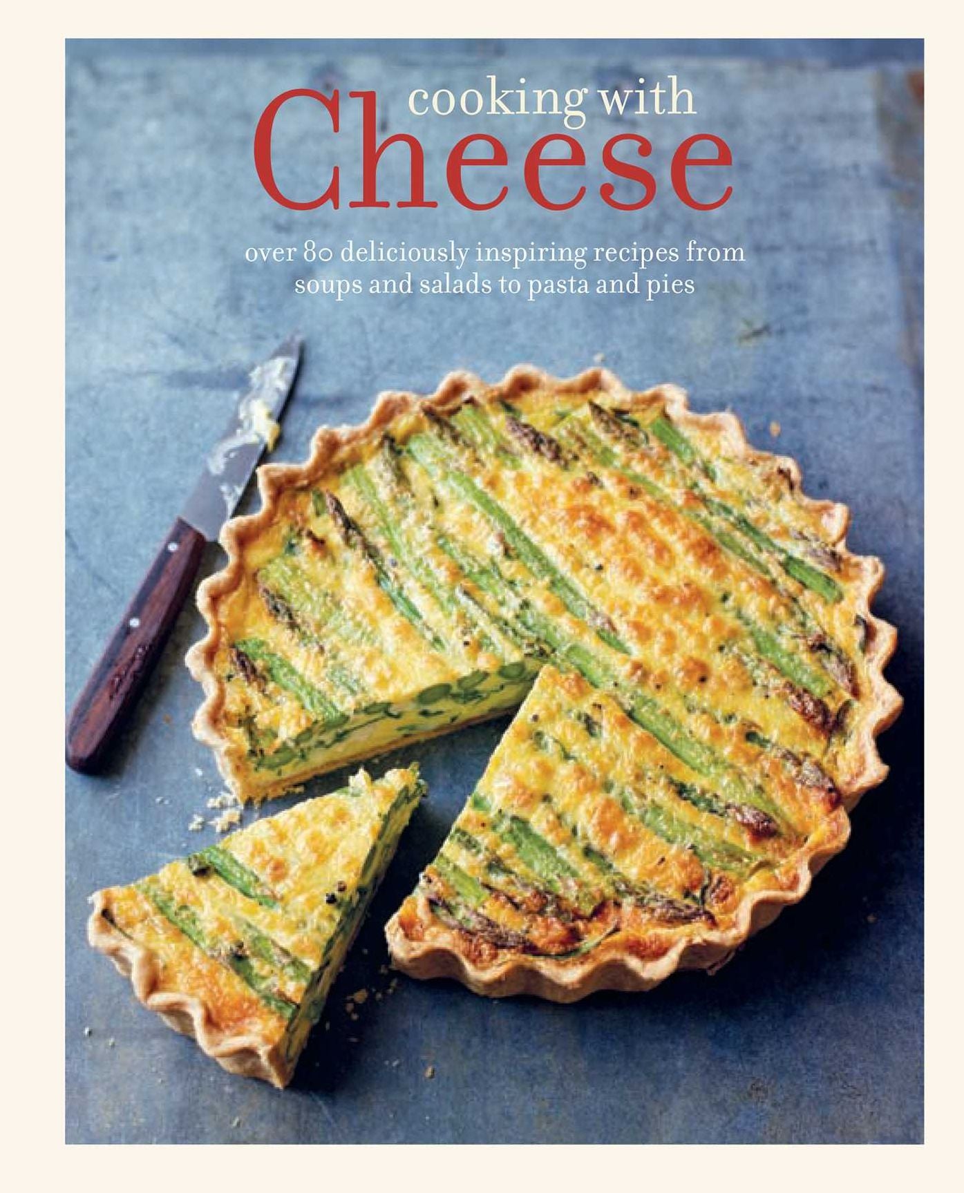Cooking with Cheese: Over 80 Deliciously Inspiring Recipes From Soups and Salads To Pasta and Pies
