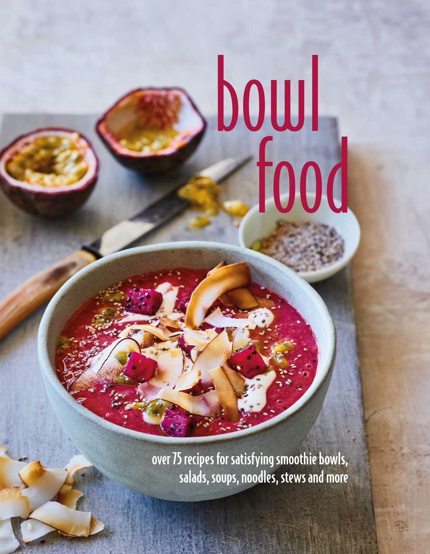 Bowl Food: Over 75 Recipes For Satisfying Smoothie Bowls, Salads, Soups, Noodles, Stews and More