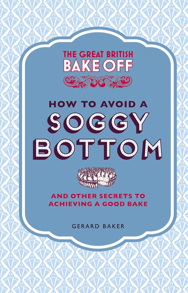 The Great British Bake Off: How to Avoid a Soggy Bottom: And Other Secrets to Achieving a Good Bake