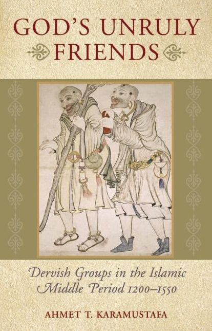 Gods Unruly Friends: Dervish Groups in the Islamic Later Middle Period, 1200-1550
