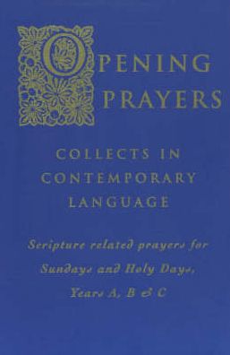 Opening Prayers: Collects in Contemporary Language Scripture related prayers for Sundays and Holy Days, Years A, B & C